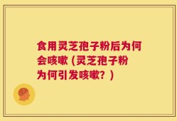 食用灵芝孢子粉后为何会咳嗽 (灵芝孢子粉为何引发咳嗽？)