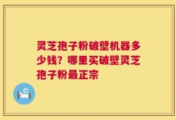 灵芝孢子粉破壁机器多少钱？哪里买破壁灵芝孢子粉最正宗