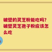 破壁的灵芝粉能吃吗？破壁灵芝孢子粉应该怎么吃