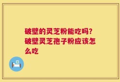 破壁的灵芝粉能吃吗？破壁灵芝孢子粉应该怎么吃