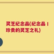 灵芝纪念品(纪念品丨珍贵的灵芝之礼)