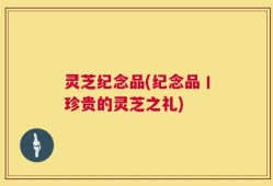 灵芝纪念品(纪念品丨珍贵的灵芝之礼)