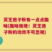 灵芝孢子粉有一点点酸味(酸味微现！灵芝孢子粉的功效不可忽视)