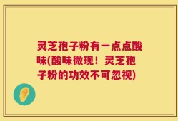 灵芝孢子粉有一点点酸味(酸味微现！灵芝孢子粉的功效不可忽视)