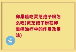 卵巢癌吃灵芝孢子粉怎么吃(灵芝孢子粉在卵巢癌治疗中的作用及用法)