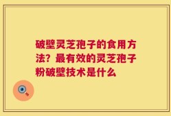 破壁灵芝孢子的食用方法？最有效的灵芝孢子粉破壁技术是什么
