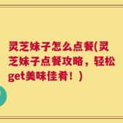 灵芝妹子怎么点餐(灵芝妹子点餐攻略，轻松get美味佳肴！)
