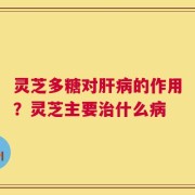 灵芝多糖对肝病的作用？灵芝主要治什么病