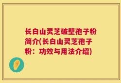 长白山灵芝破壁孢子粉简介(长白山灵芝孢子粉：功效与用法介绍)