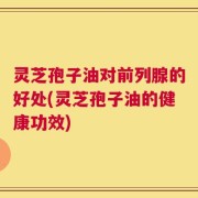 灵芝孢子油对前列腺的好处(灵芝孢子油的健康功效)