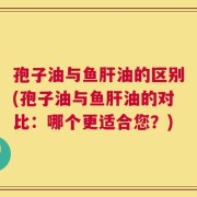 孢子油与鱼肝油的区别(孢子油与鱼肝油的对比：哪个更适合您？)