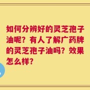 如何分辨好的灵芝孢子油呢？有人了解广药牌的灵芝孢子油吗？效果怎么样？