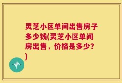 灵芝小区单间出售房子多少钱(灵芝小区单间房出售，价格是多少？)