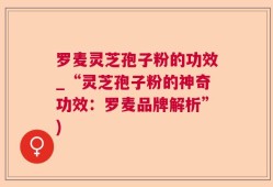 罗麦灵芝孢子粉的功效_“灵芝孢子粉的神奇功效：罗麦品牌解析”)