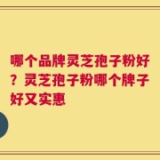 哪个品牌灵芝孢子粉好？灵芝孢子粉哪个牌子好又实惠