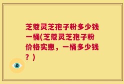 芝蔻灵芝孢子粉多少钱一桶(芝蔻灵芝孢子粉价格实惠，一桶多少钱？)