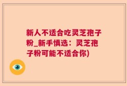 新人不适合吃灵芝孢子粉_新手慎选：灵芝孢子粉可能不适合你)
