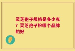灵芝孢子规格是多少克？灵芝孢子粉哪个品牌的好