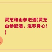 灵芝和山参泡酒(灵芝山参酿酒，滋养身心！)