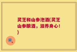 灵芝和山参泡酒(灵芝山参酿酒，滋养身心！)