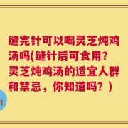 缝完针可以喝灵芝炖鸡汤吗(缝针后可食用？灵芝炖鸡汤的适宜人群和禁忌，你知道吗？)