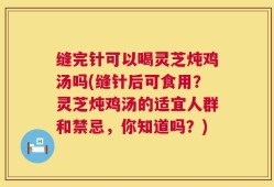 缝完针可以喝灵芝炖鸡汤吗(缝针后可食用？灵芝炖鸡汤的适宜人群和禁忌，你知道吗？)