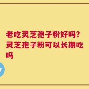 老吃灵芝孢子粉好吗？灵芝孢子粉可以长期吃吗