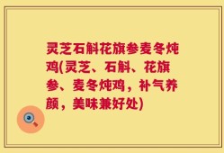 灵芝石斛花旗参麦冬炖鸡(灵芝、石斛、花旗参、麦冬炖鸡，补气养颜，美味兼好处)