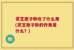 灵芝孢子粉吃了什么用(灵芝孢子粉的作用是什么？)