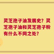 灵芝孢子油发展史？灵芝孢子油和灵芝孢子粉有什么不同之处？