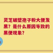 灵芝破壁孢子粉大便发黑？是什么原因导致的黑便现象？