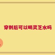 穿刺后可以喝灵芝水吗