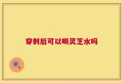 穿刺后可以喝灵芝水吗