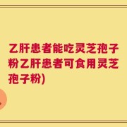 乙肝患者能吃灵芝孢子粉乙肝患者可食用灵芝孢子粉)
