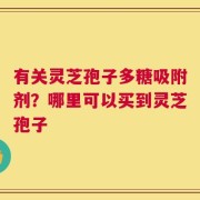 有关灵芝孢子多糖吸附剂？哪里可以买到灵芝孢子