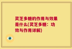灵芝多糖的作用与效果是什么(灵芝多糖：功效与作用详解)