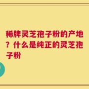 稀牌灵芝孢子粉的产地？什么是纯正的灵芝孢子粉