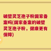 破壁灵芝孢子粉国家备案吗(国家备案的破壁灵芝孢子粉，健康更有保障)