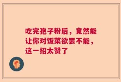 吃完孢子粉后，竟然能让你对饭菜欲罢不能，这一招太赞了