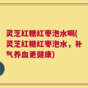 灵芝红糖红枣泡水喝(灵芝红糖红枣泡水，补气养血更健康)