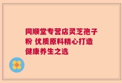 同顺堂专营店灵芝孢子粉 优质原料精心打造健康养生之选
