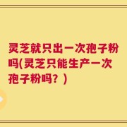 灵芝就只出一次孢子粉吗(灵芝只能生产一次孢子粉吗？)