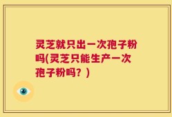 灵芝就只出一次孢子粉吗(灵芝只能生产一次孢子粉吗？)