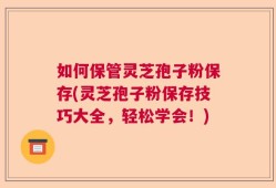 如何保管灵芝孢子粉保存(灵芝孢子粉保存技巧大全，轻松学会！)