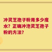 冲灵芝孢子粉用多少度水？正确冲泡灵芝孢子粉的方法？