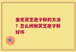 鉴定灵芝孢子粉的方法？怎么辨别灵芝孢子粉好坏
