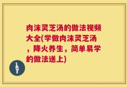 肉沫灵芝汤的做法视频大全(学做肉沫灵芝汤，降火养生，简单易学的做法送上)