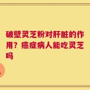 破壁灵芝粉对肝脏的作用？癌症病人能吃灵芝吗