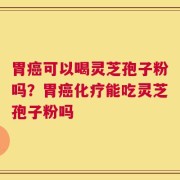 胃癌可以喝灵芝孢子粉吗？胃癌化疗能吃灵芝孢子粉吗
