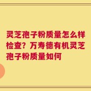 灵芝孢子粉质量怎么样检查？万寿德有机灵芝孢子粉质量如何